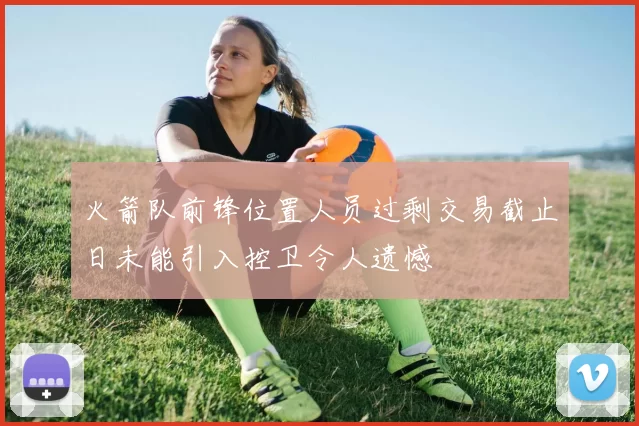 火箭队前锋位置人员过剩交易截止日未能引入控卫令人遗憾