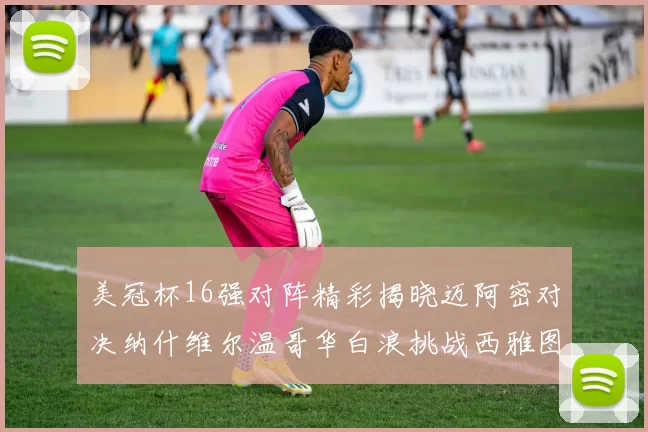 美冠杯16强对阵精彩揭晓迈阿密对决纳什维尔温哥华白浪挑战西雅图海湾人